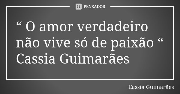 “ O amor verdadeiro não vive só de paixão “ Cassia Guimarães... Frase de Cassia Guimarães.