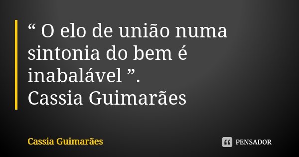 “ O elo de união numa sintonia do bem é inabalável ”. Cassia Guimarães... Frase de Cassia Guimarães.