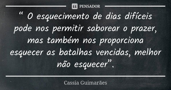 “ O esquecimento de dias difíceis pode nos permitir saborear o prazer, mas também nos proporciona esquecer as batalhas vencidas, melhor não esquecer”.... Frase de Cassia Guimarães.