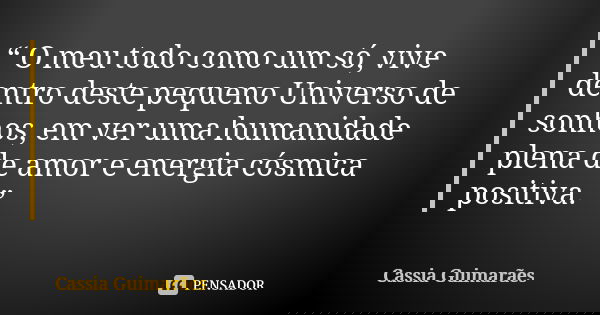“ O meu todo como um só, vive dentro deste pequeno Universo de sonhos, em ver uma humanidade plena de amor e energia cósmica positiva. ”... Frase de Cassia Guimarães.