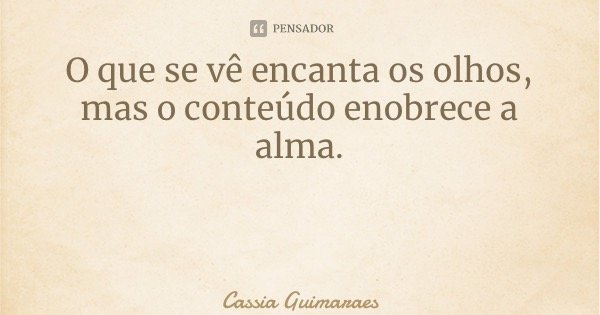 O que se vê encanta os olhos, mas o conteúdo enobrece a alma.... Frase de Cassia Guimarães.