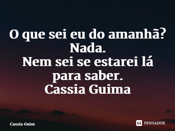 ⁠O que sei eu do amanhã? Nada. Nem sei se estarei lá para saber. Cassia Guimarães... Frase de Cassia Guimarães.