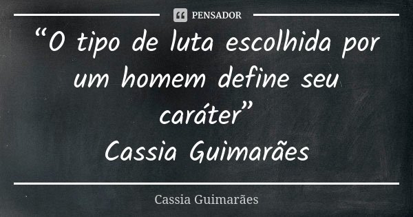 “O tipo de luta escolhida por um homem define seu caráter” Cassia Guimarães... Frase de Cassia Guimarães.