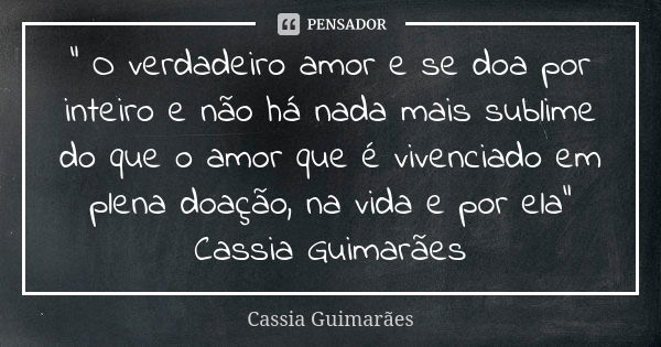 “ O verdadeiro amor e se doa por inteiro e não há nada mais sublime do que o amor que é vivenciado em plena doação, na vida e por ela“ Cassia Guimarães... Frase de Cassia Guimarães.