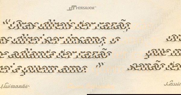 “ Oras direis ter razão, oras direi ser insano, o que me adianta ter razão senão terei a quem amo. ”... Frase de Cassia Guimarães.
