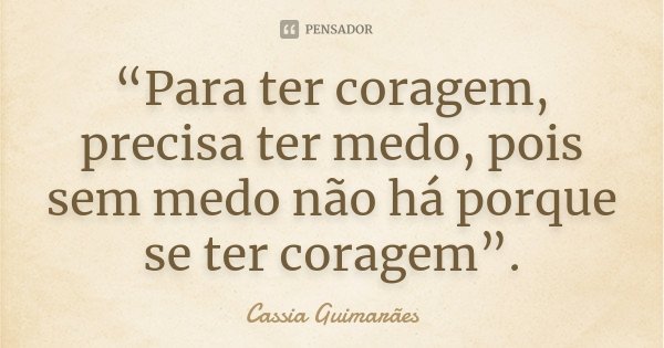 “Para ter coragem, precisa ter medo, pois sem medo não há porque se ter coragem”.... Frase de Cassia Guimarães.
