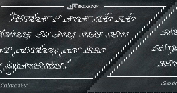 “Perdoar e amar não são sinônimos, eu amo, mas nem sempre perdoou, por isso sem julgamentos”.... Frase de Cassia Guimarães.