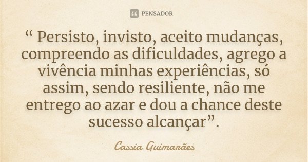 “ Persisto, invisto, aceito mudanças, compreendo as dificuldades, agrego a vivência minhas experiências, só assim, sendo resiliente, não me entrego ao azar e do... Frase de Cassia Guimarães.