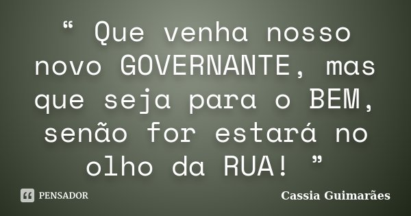 “ Que venha nosso novo GOVERNANTE, mas que seja para o BEM, senão for estará no olho da RUA! ”... Frase de Cassia Guimarães.