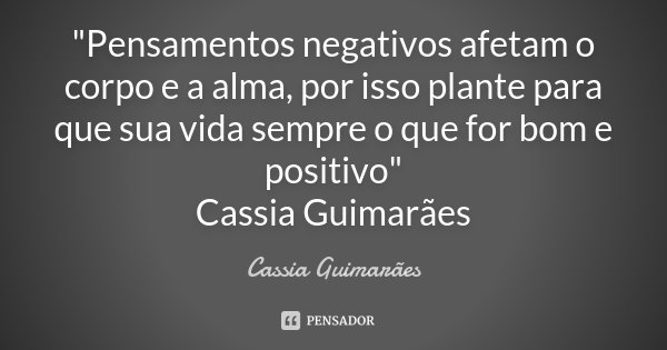 "Pensamentos negativos afetam o corpo e a alma, por isso plante para que sua vida sempre o que for bom e positivo" Cassia Guimarães... Frase de Cassia Guimarães.