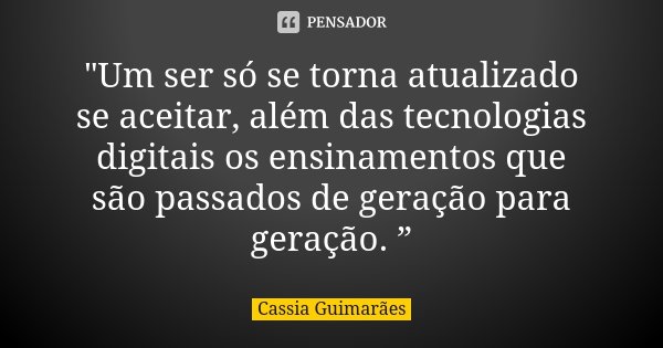 "Um ser só se torna atualizado se aceitar, além das tecnologias digitais os ensinamentos que são passados de geração para geração. ”... Frase de Cassia Guimarães.