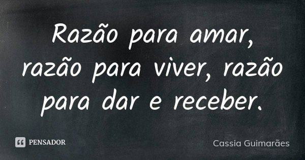 Razão para amar, razão para viver, razão para dar e receber.... Frase de Cassia Guimarães.