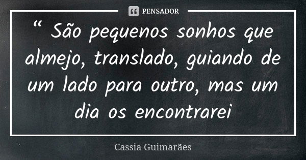 “ São pequenos sonhos que almejo, translado, guiando de um lado para outro, mas um dia os encontrarei... Frase de Cassia Guimarães.