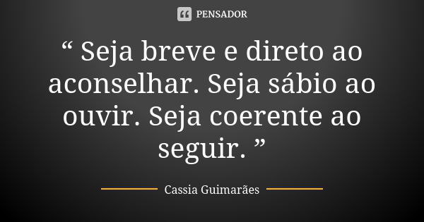 “ Seja breve e direto ao aconselhar. Seja sábio ao ouvir. Seja coerente ao seguir. ”... Frase de Cassia Guimarães.