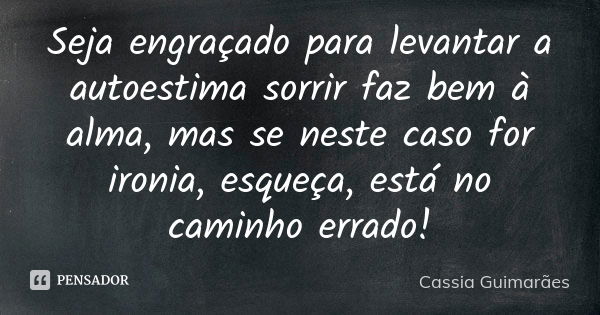 Seja engraçado para levantar a autoestima sorrir faz bem à alma, mas se neste caso for ironia, esqueça, está no caminho errado!... Frase de Cassia Guimarães.