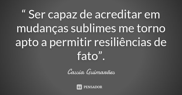 “ Ser capaz de acreditar em mudanças sublimes me torno apto a permitir resiliências de fato”.... Frase de Cassia Guimarães.