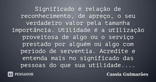 Significado é relação de reconhecimento, de apreço, o seu verdadeiro valor pela tamanha importância. Utilidade é a utilização proveitosa de algo ou o serviço pr... Frase de Cassia Guimarães.