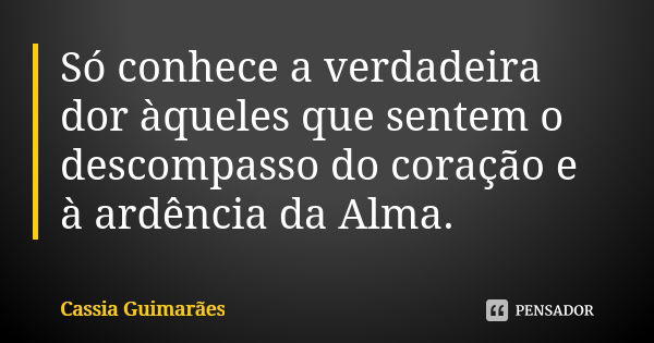 Só conhece a verdadeira dor àqueles que sentem o descompasso do coração e à ardência da Alma.... Frase de Cassia Guimarães.