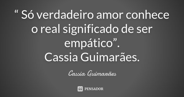 “ Só verdadeiro amor conhece o real significado de ser empático”. Cassia Guimarães.... Frase de Cassia Guimarães.