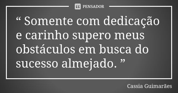 “ Somente com dedicação e carinho supero meus obstáculos em busca do sucesso almejado. ”... Frase de Cassia Guimarães.