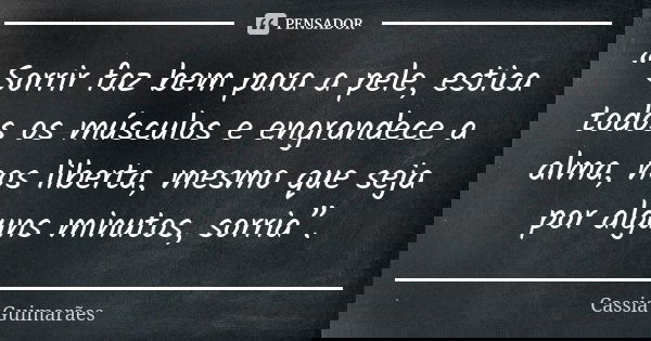 “ Sorrir faz bem para a pele, estica todos os músculos e engrandece a alma, nos liberta, mesmo que seja por alguns minutos, sorria”.... Frase de Cassia Guimarães.