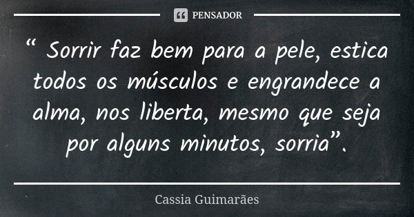 “ Sorrir faz bem para a pele, estica todos os músculos e engrandece a alma, nos liberta, mesmo que seja por alguns minutos, sorria”.... Frase de Cassia Guimarães.