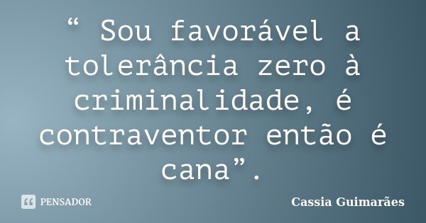 “ Sou favorável a tolerância zero à criminalidade, é contraventor então é cana”.... Frase de Cassia Guimarães.