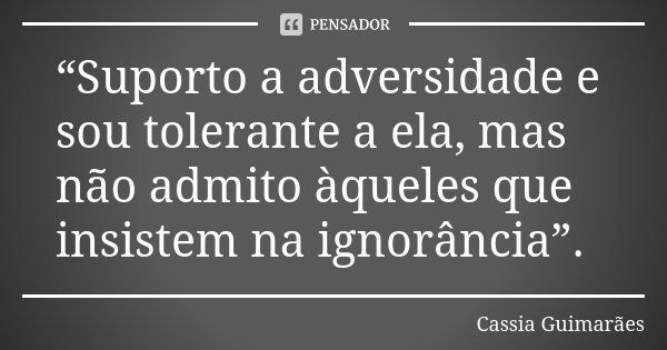 “Suporto a adversidade e sou tolerante a ela, mas não admito àqueles que insistem na ignorância”.... Frase de Cassia Guimarães.