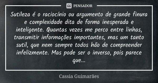 Sutileza é o raciocínio ou argumento de grande finura e complexidade dita de forma inesperada e inteligente. Quantas vezes me perco entre linhas, transmitir inf... Frase de Cassia Guimarães.