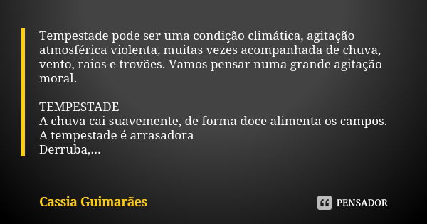 Tempestade pode ser uma condição climática, agitação atmosférica violenta, muitas vezes acompanhada de chuva, vento, raios e trovões. Vamos pensar numa grande a... Frase de Cassia Guimarães.