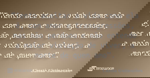 “Tento aceitar a vida como ela é, com amor e transgressões, mas não perdoou e não entendo a maior violação de viver, a morte de quem amo”.... Frase de Cassia Guimarães.
