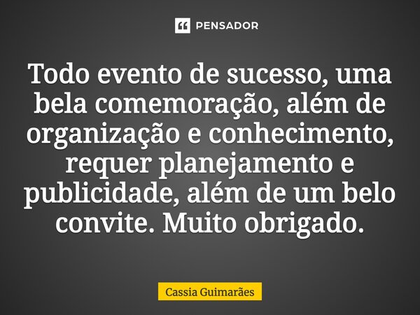 Todo evento de sucesso, uma bela comemoração, além de organização e conhecimento, requer planejamento e publicidade, além de um belo convite. Muito obrigado.... Frase de Cassia Guimarães.