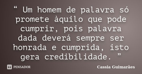 “ Um homem de palavra só promete àquilo que pode cumprir, pois palavra dada deverá sempre ser honrada e cumprida, isto gera credibilidade. ”... Frase de Cassia Guimarães.