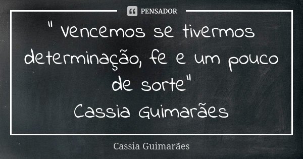 “ Vencemos se tivermos determinação, fe e um pouco de sorte” Cassia Guimarães... Frase de Cássia Guimarães.