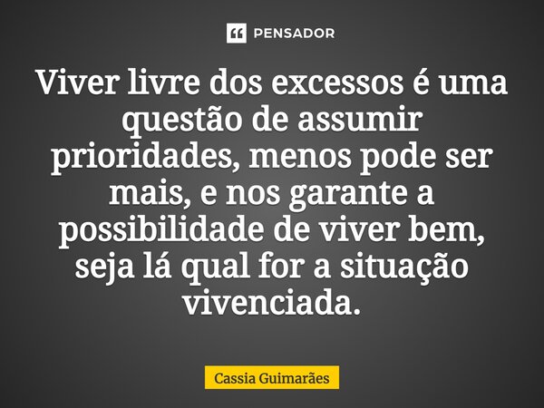 Viver livre dos excessos é uma questão de assumir prioridades, menos pode ser mais, e nos garante a possibilidade de viver bem, seja lá qual for a situação vive... Frase de Cassia Guimarães.