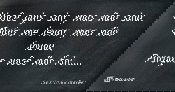 Você quis sair, mas não saiu. Quis me levar, mas não levou. Porque você não foi........ Frase de Cassia Guimarães.