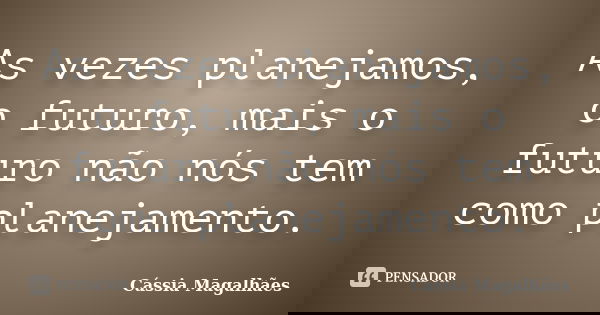 As vezes planejamos, o futuro, mais o futuro não nós tem como planejamento.... Frase de Cássia Magalhães.