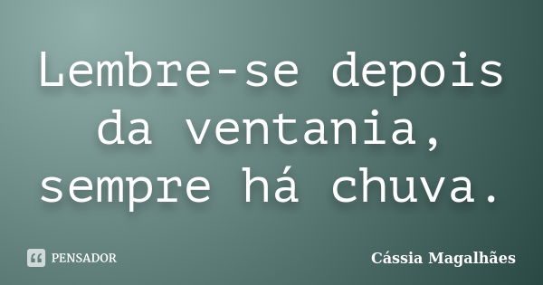 Lembre-se depois da ventania, sempre há chuva.... Frase de Cássia Magalhães.