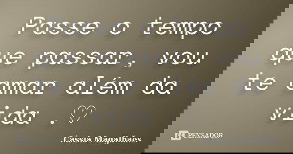 Passe o tempo que passar, vou te amar além da vida .♡... Frase de Cássia Magalhães.