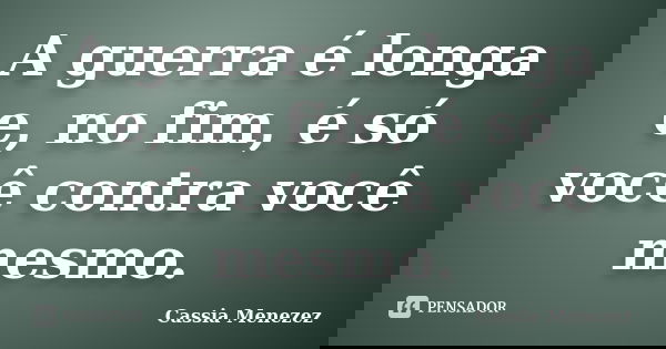 A guerra é longa e, no fim, é só você contra você mesmo.... Frase de Cassia Menezez.