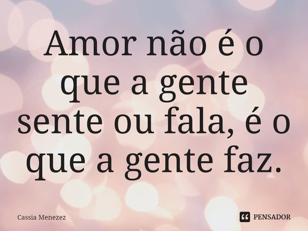 ⁠⁠Amor não é o que a gente sente ou fala, é o que a gente faz.... Frase de Cassia Menezez.