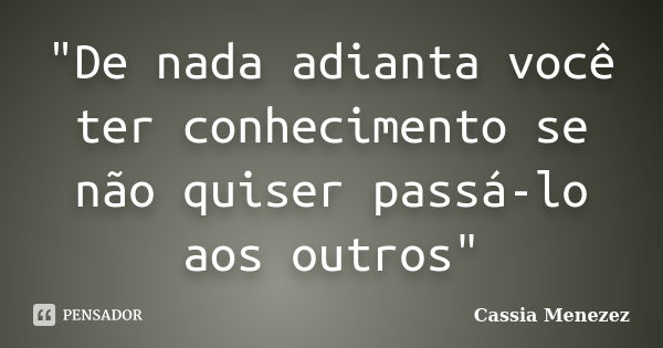 "De nada adianta você ter conhecimento se não quiser passá-lo aos outros"... Frase de Cassia Menezez.