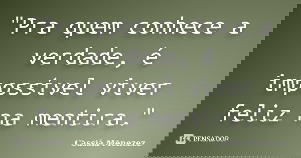 "Pra quem conhece a verdade, é impossível viver feliz na mentira."... Frase de Cassia Menezez.