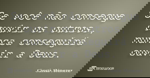 Se você não consegue ouvir os outros, nunca conseguirá ouvir a Deus.... Frase de Cassia Menezez.
