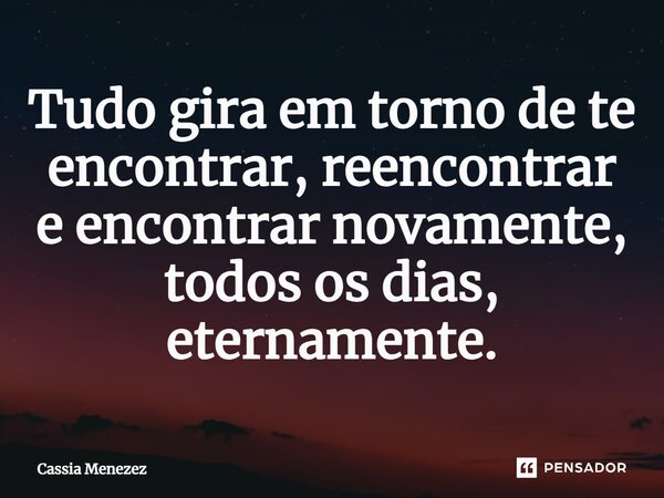 ⁠Tudo gira em torno de te encontrar, reencontrar eencontrar novamente, todos os dias, eternamente.... Frase de Cassia Menezez.