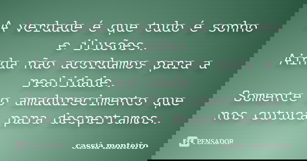 A verdade é que tudo é sonho e ilusões. Ainda não acordamos para a realidade. Somente o amadurecimento que nos cutuca para despertamos.... Frase de Cassia monteiro.