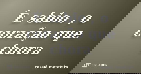 É sabio , o coração que chora... Frase de Cassia Monteiro.