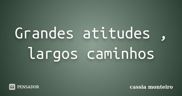 Grandes atitudes , largos caminhos... Frase de Cassia Monteiro.