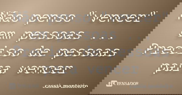 Não penso "vencer" em pessoas ... Preciso de pessoas para vencer... Frase de Cassia Monteiro.