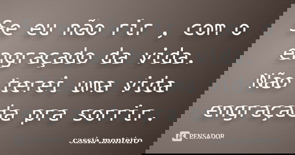 Se eu não rir , com o engraçado da vida. Não terei uma vida engraçada pra sorrir.... Frase de Cassia Monteiro.